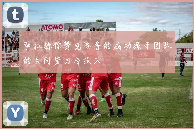 萨拉赫称赞克洛普的成功源于团队的共同努力与投入