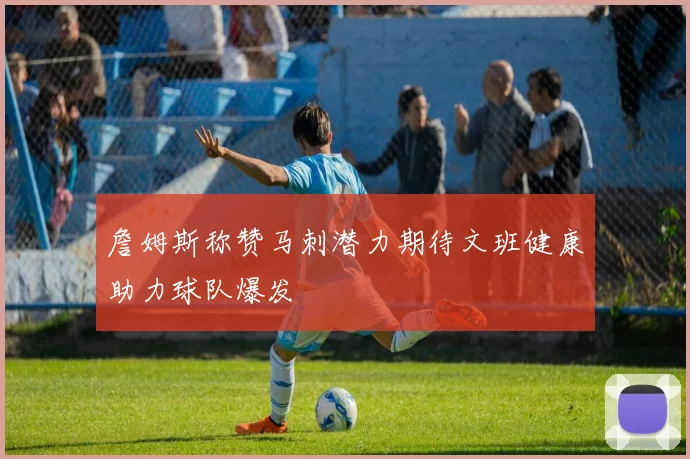 詹姆斯称赞马刺潜力期待文班健康助力球队爆发