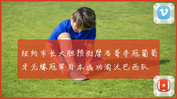 纽约市长大胆预测摩洛哥夺冠葡萄牙无缘冠军日本成功淘汰巴西队