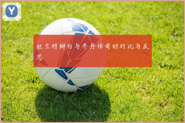 杜兰特辩白与乔丹传奇的对比与反思