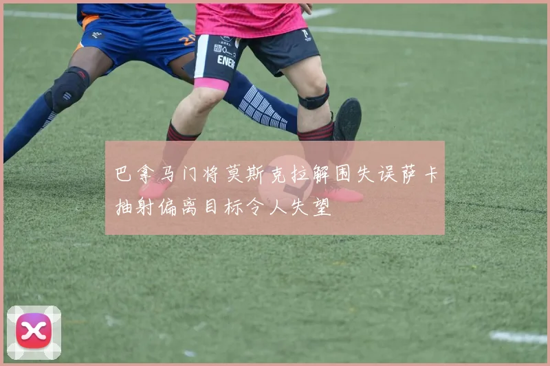 巴拿马门将莫斯克拉解围失误萨卡抽射偏离目标令人失望