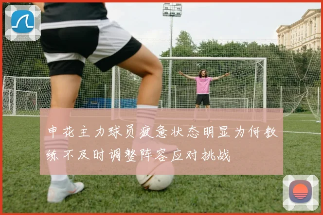 申花主力球员疲惫状态明显为何教练不及时调整阵容应对挑战