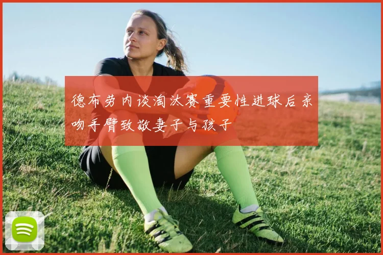 德布劳内谈淘汰赛重要性进球后亲吻手臂致敬妻子与孩子