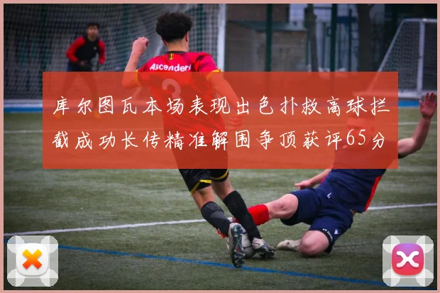 库尔图瓦本场表现出色扑救高球拦截成功长传精准解围争顶获评65分