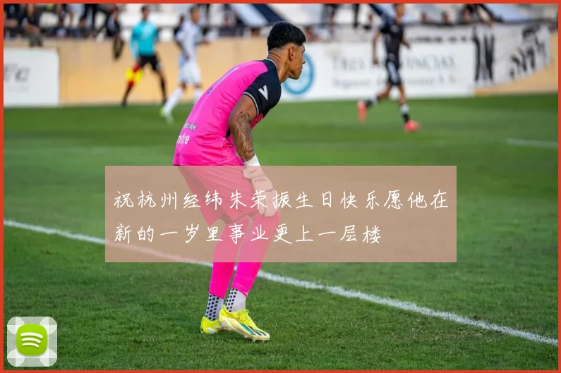 祝杭州经纬朱荣振生日快乐愿他在新的一岁里事业更上一层楼