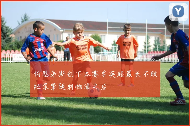伯恩茅斯创下本赛季英超最长不败纪录紧随利物浦之后