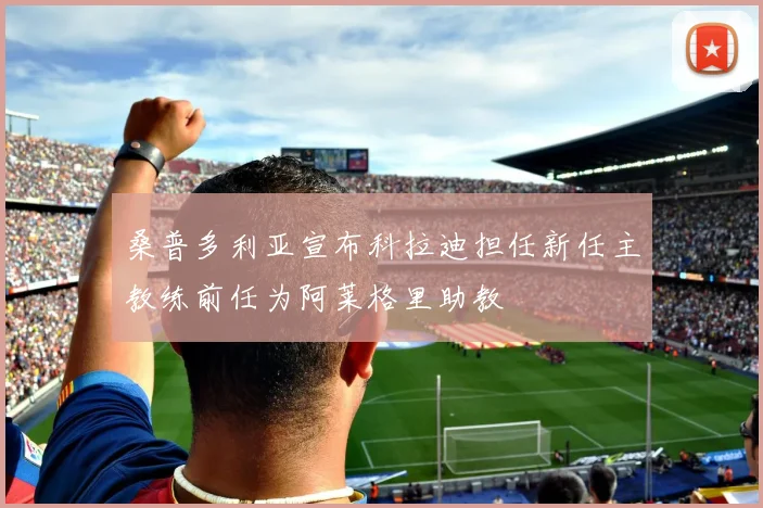 桑普多利亚宣布科拉迪担任新任主教练前任为阿莱格里助教