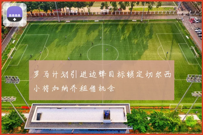罗马计划引进边锋目标锁定切尔西小将加纳乔租借机会