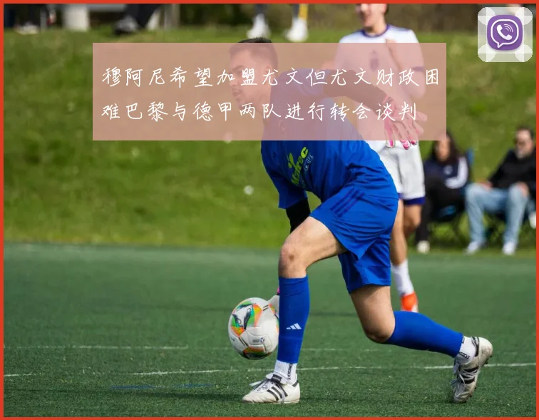 穆阿尼希望加盟尤文但尤文财政困难巴黎与德甲两队进行转会谈判