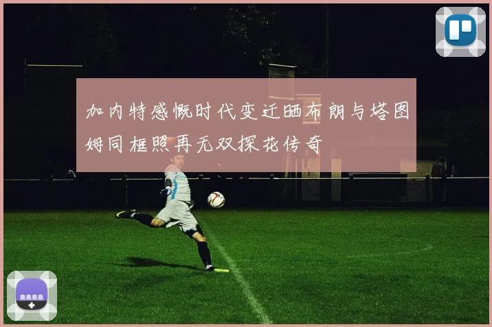 加内特感慨时代变迁晒布朗与塔图姆同框照再无双探花传奇