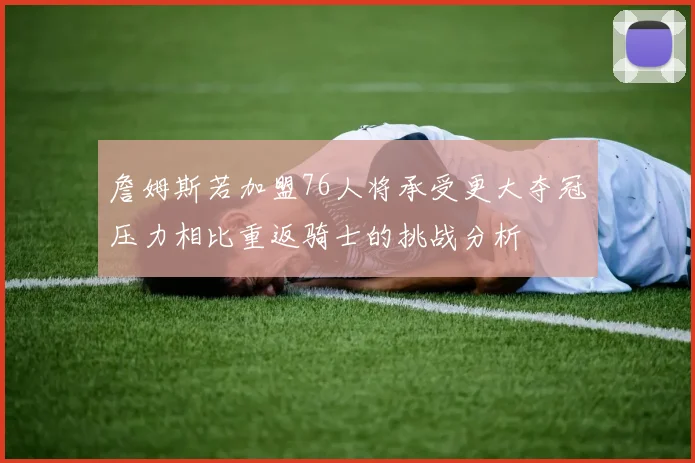 詹姆斯若加盟76人将承受更大夺冠压力相比重返骑士的挑战分析