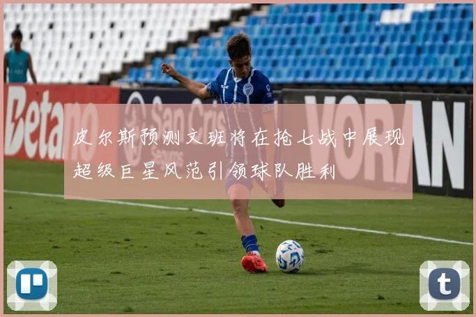 皮尔斯预测文班将在抢七战中展现超级巨星风范引领球队胜利