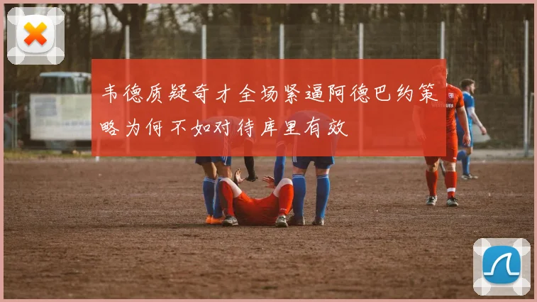 韦德质疑奇才全场紧逼阿德巴约策略为何不如对待库里有效