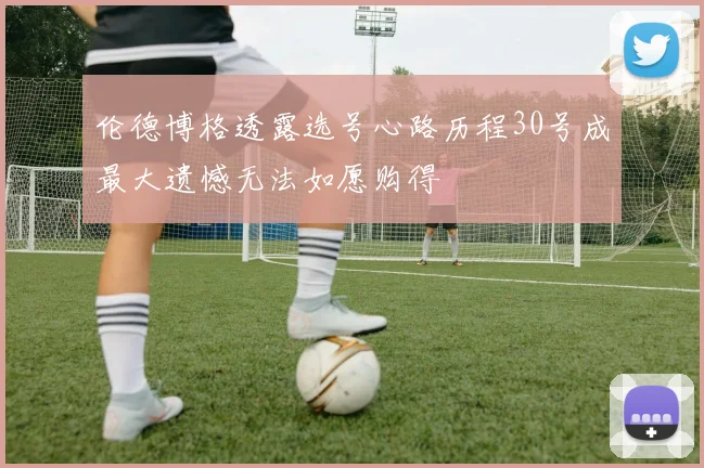 伦德博格透露选号心路历程30号成最大遗憾无法如愿购得