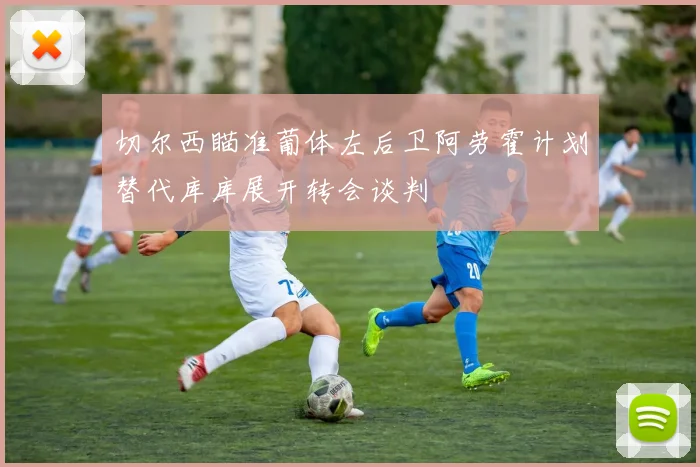 切尔西瞄准葡体左后卫阿劳霍计划替代库库展开转会谈判
