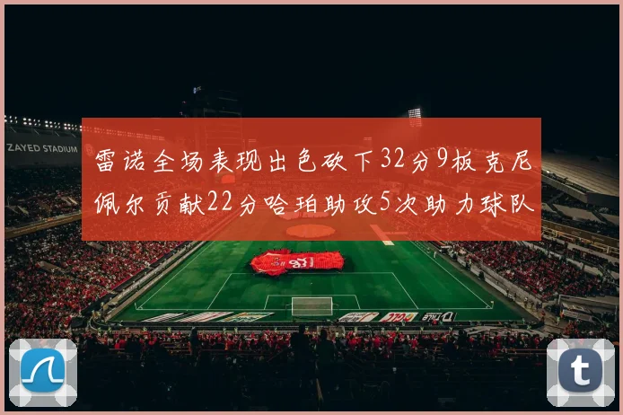 雷诺全场表现出色砍下32分9板克尼佩尔贡献22分哈珀助攻5次助力球队胜利