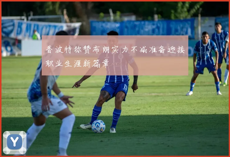 香波特称赞布朗实力不减准备迎接职业生涯新篇章