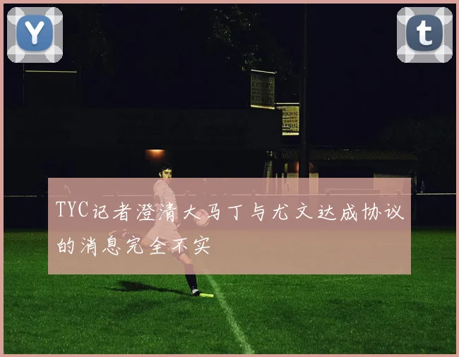 TYC记者澄清大马丁与尤文达成协议的消息完全不实