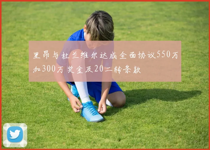 里昂与杜兰维尔达成全面协议550万加300万奖金及20二转条款
